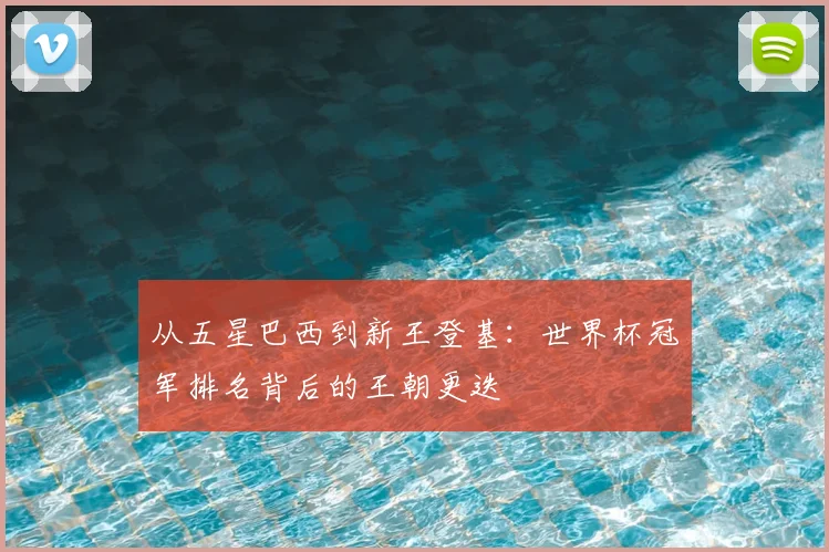 从五星巴西到新王登基：世界杯冠军排名背后的王朝更迭