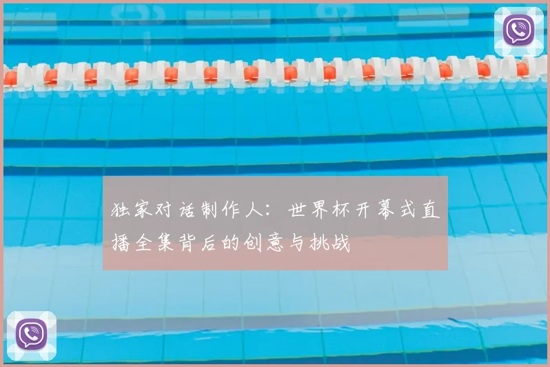 独家对话制作人：世界杯开幕式直播全集背后的创意与挑战