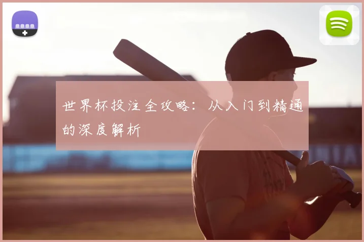 世界杯投注全攻略：从入门到精通的深度解析