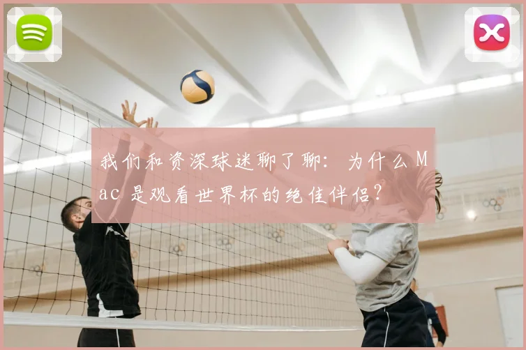 我们和资深球迷聊了聊：为什么 Mac 是观看世界杯的绝佳伴侣？