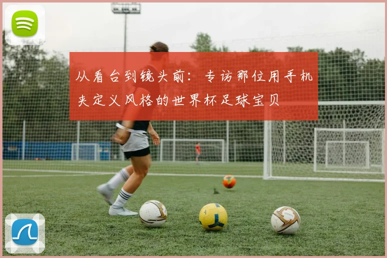从看台到镜头前：专访那位用手机夹定义风格的世界杯足球宝贝